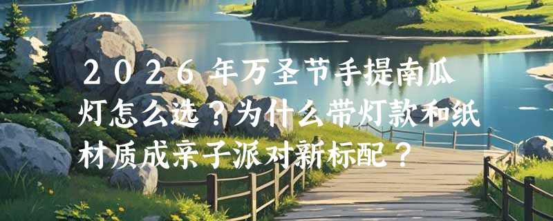2026年万圣节手提南瓜灯怎么选？为什么带灯款和纸材质成亲子派对新标配？