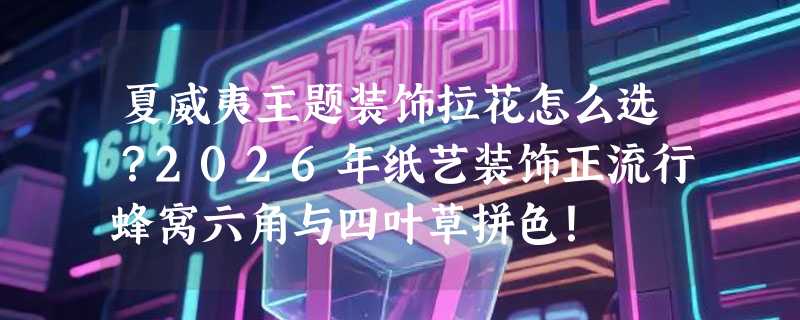 夏威夷主题装饰拉花怎么选？2026年纸艺装饰正流行蜂窝六角与四叶草拼色！