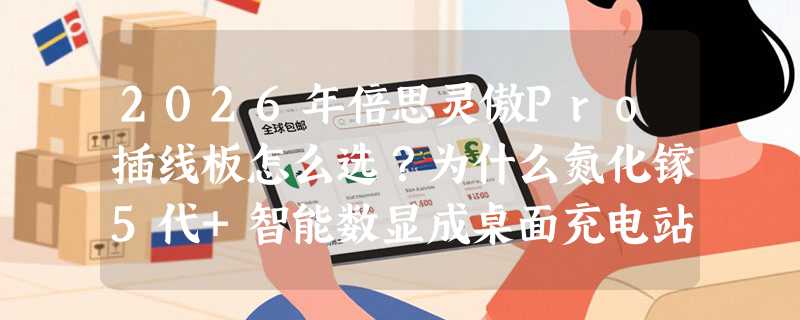 2026年倍思灵傲Pro插线板怎么选？为什么氮化镓5代+智能数显成桌面充电站新标配？