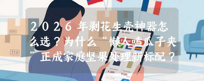 2026年剥花生壳神器怎么选？为什么“懒人嗑瓜子夹”正成家庭坚果处理新标配？
