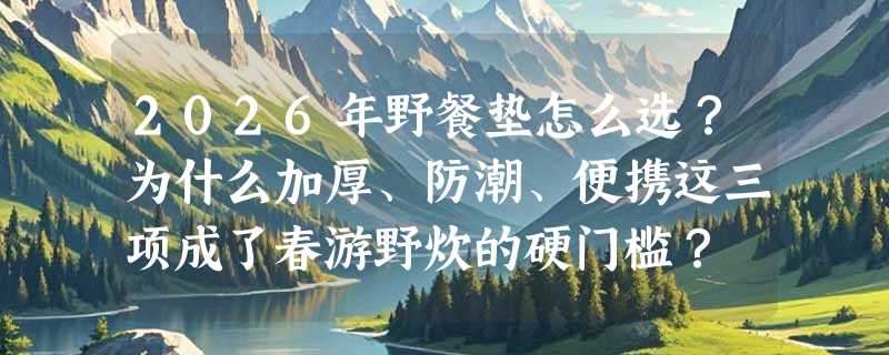2026年野餐垫怎么选？为什么加厚、防潮、便携这三项成了春游野炊的硬门槛？