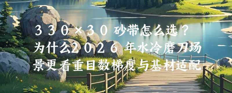 330×30砂带怎么选？为什么2026年水冷磨刀场景更看重目数梯度与基材适配？