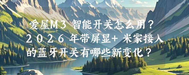 爱屋M3智能开关怎么用？2026年带屏显+米家接入的蓝牙开关有哪些新变化？