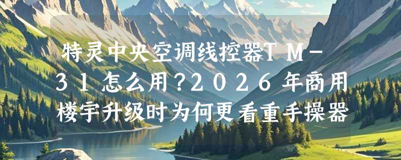 特灵中央空调线控器TM-31怎么用？2026年商用楼宇升级时为何更看重手操器兼容性？