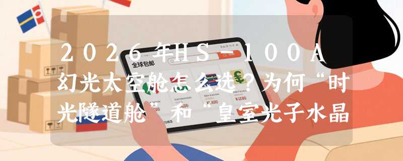 2026年HS-100A幻光太空舱怎么选？为何“时光隧道舱”和“皇室光子水晶舱”正被专业场景重新定义？