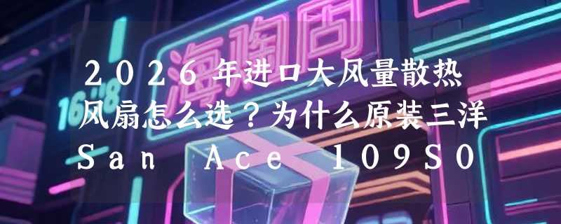 2026年进口大风量散热风扇怎么选？为什么原装三洋San Ace 109S072UL成工业散热场景的隐性基准？
