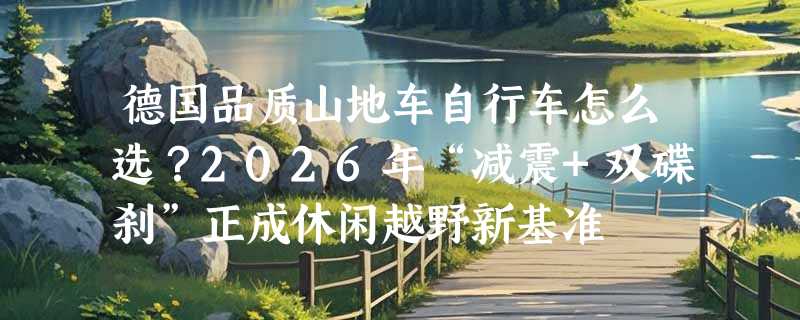 德国品质山地车自行车怎么选？2026年“减震+双碟刹”正成休闲越野新基准