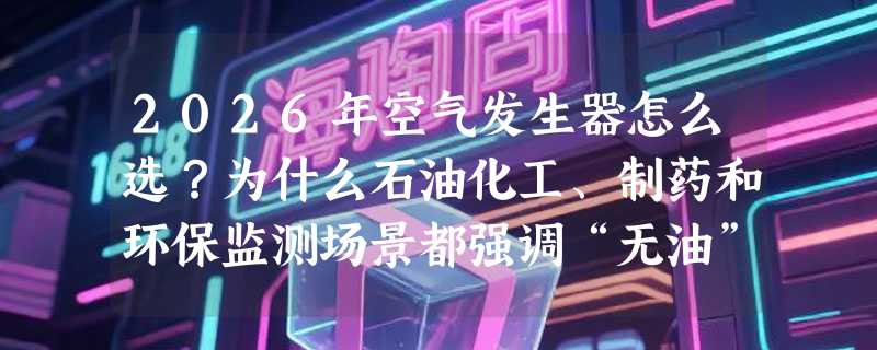 2026年空气发生器怎么选？为什么石油化工、制药和环保监测场景都强调“无油”？