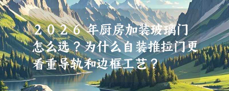 2026年厨房加装玻璃门怎么选？为什么自装推拉门更看重导轨和边框工艺？