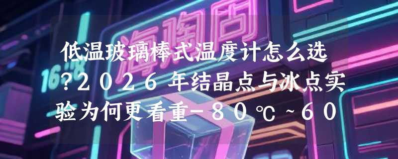 低温玻璃棒式温度计怎么选？2026年结晶点与冰点实验为何更看重-80℃～60℃量程和红水填充？