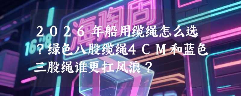 2026年船用缆绳怎么选？绿色八股缆绳4CM和蓝色三股绳谁更扛风浪？