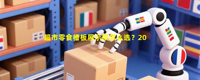 超市零食槽板展示架怎么选？2026年包柱子挂板正转向模块化定制与防坠安全双升级