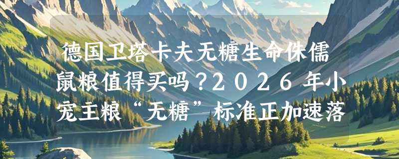 德国卫塔卡夫无糖生命侏儒鼠粮值得买吗？2026年小宠主粮“无糖”标准正加速落地