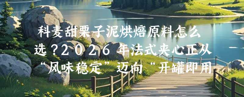 科麦甜栗子泥烘焙原料怎么选？2026年法式夹心正从“风味稳定”迈向“开罐即用新标准”