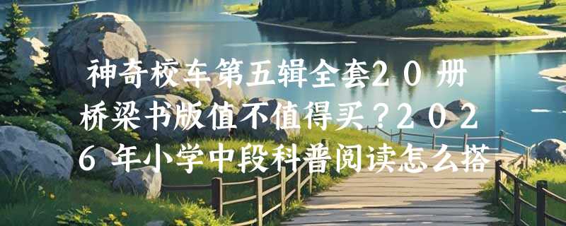 神奇校车第五辑全套20册桥梁书版值不值得买？2026年小学中段科普阅读怎么搭才稳？
