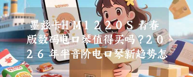 墨兹卡HM1220S青春版数码电口琴值得买吗？2026年半音阶电口琴新趋势怎么看？