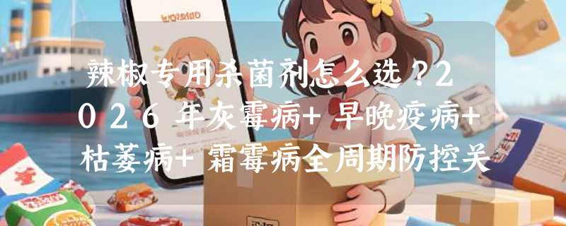 辣椒专用杀菌剂怎么选？2026年灰霉病+早晚疫病+枯萎病+霜霉病全周期防控关键在哪？