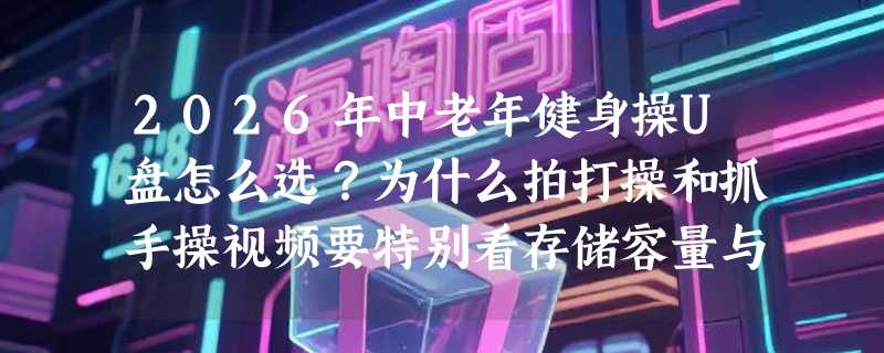 2026年中老年健身操U盘怎么选？为什么拍打操和抓手操视频要特别看存储容量与出版社资质？