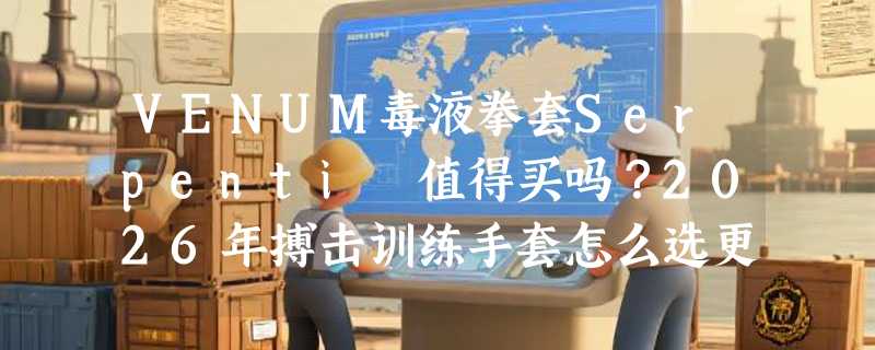 VENUM毒液拳套Serpenti 值得买吗？2026年搏击训练手套怎么选更贴合实战需求？