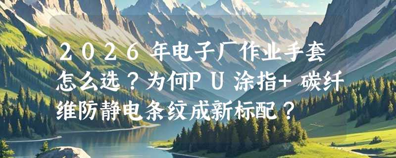 2026年电子厂作业手套怎么选？为何PU涂指+碳纤维防静电条纹成新标配？