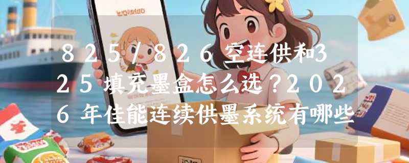 825/826空连供和325填充墨盒怎么选？2026年佳能连续供墨系统有哪些关键升级？