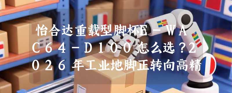 怡合达重载型脚杯E-WAC64-D100怎么选？2026年工业地脚正转向高精度卡扣与地毯适配双标准