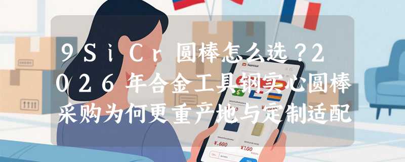 9SiCr圆棒怎么选？2026年合金工具钢实心圆棒采购为何更重产地与定制适配性？