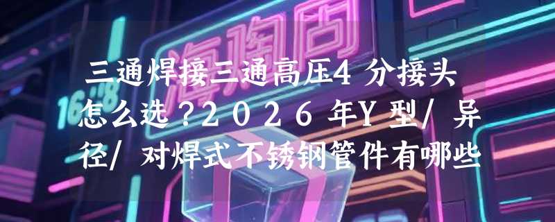 三通焊接三通高压4分接头怎么选？2026年Y型/异径/对焊式不锈钢管件有哪些新标准？