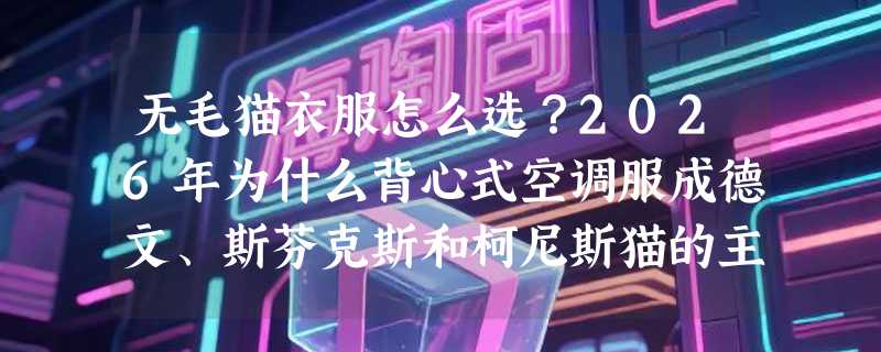 无毛猫衣服怎么选？2026年为什么背心式空调服成德文、斯芬克斯和柯尼斯猫的主流之选？