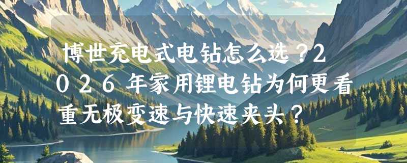 博世充电式电钻怎么选？2026年家用锂电钻为何更看重无极变速与快速夹头？