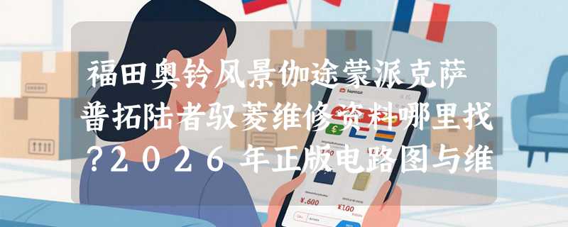 福田奥铃风景伽途蒙派克萨普拓陆者驭菱维修资料哪里找？2026年正版电路图与维修手册获取方式有新变化吗？