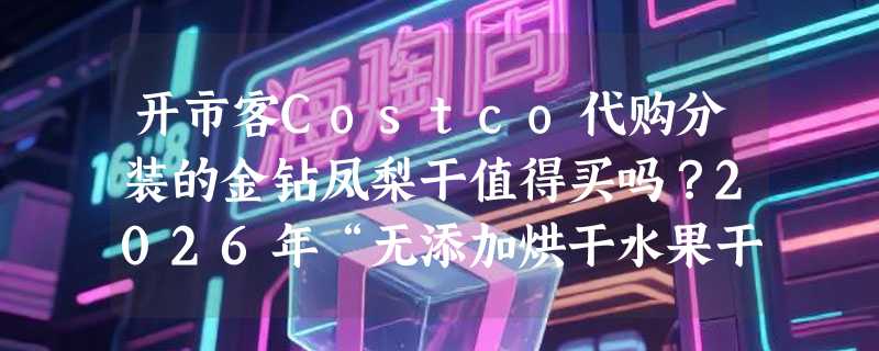开市客Costco代购分装的金钻凤梨干值得买吗？2026年“无添加烘干水果干”选购有哪些新讲究？