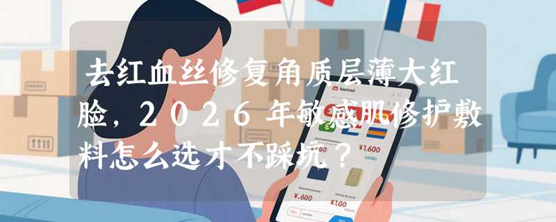 去红血丝修复角质层薄大红脸，2026年敏感肌修护敷料怎么选才不踩坑？