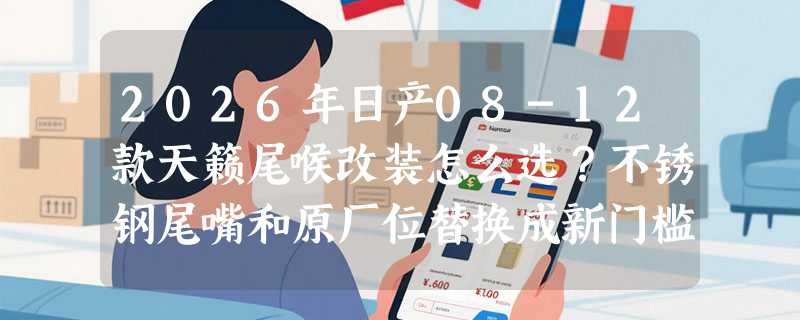 2026年日产08-12款天籁尾喉改装怎么选？不锈钢尾嘴和原厂位替换成新门槛了吗？