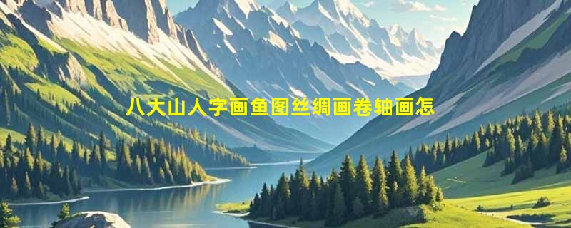 八大山人字画鱼图丝绸画卷轴画怎么选？2026年新中式挂画为何更重绢布工艺与地域源流？