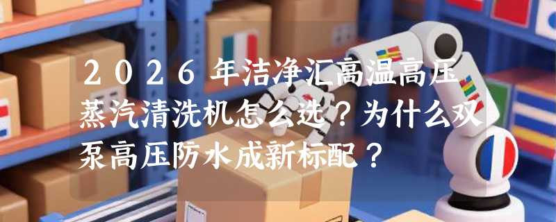 2026年洁净汇高温高压蒸汽清洗机怎么选？为什么双泵高压防水成新标配？