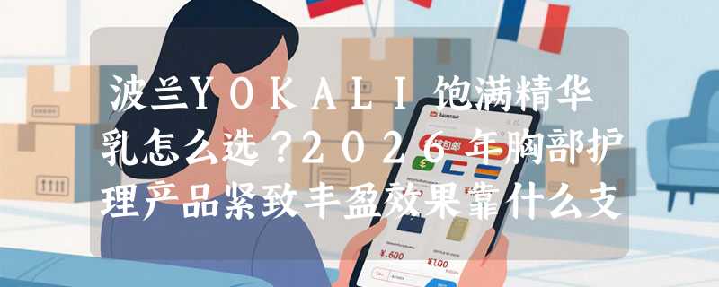 波兰YOKALI饱满精华乳怎么选？2026年胸部护理产品紧致丰盈效果靠什么支撑？