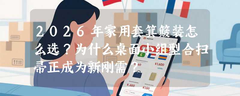 2026年家用套箕簸装怎么选？为什么桌面小组型合扫帚正成为新刚需？
