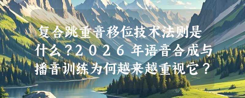 复合跳重音移位技术法则是什么？2026年语音合成与播音训练为何越来越重视它？