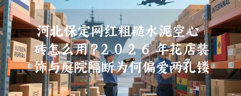 河北保定网红粗糙水泥空心砖怎么用？2026年花店装饰与庭院隔断为何偏爱两孔镂空砖？