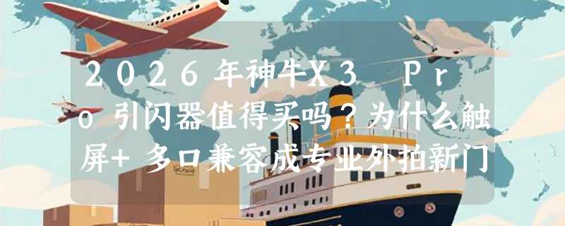 2026年神牛X3 Pro引闪器值得买吗？为什么触屏+多口兼容成专业外拍新门槛？