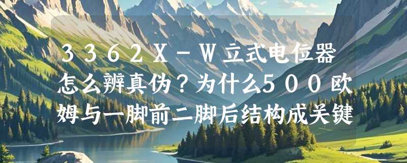 3362X-W立式电位器怎么辨真伪？为什么500欧姆与一脚前二脚后结构成关键识别点？