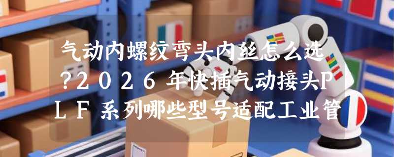 气动内螺纹弯头内丝怎么选？2026年快插气动接头PLF系列哪些型号适配工业管路升级？