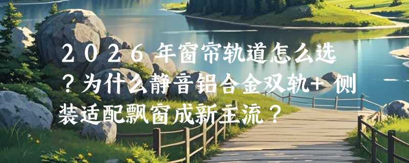 2026年窗帘轨道怎么选？为什么静音铝合金双轨+侧装适配飘窗成新主流？