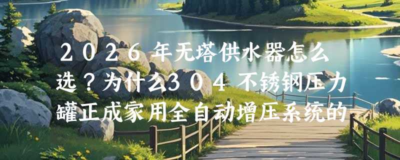 2026年无塔供水器怎么选？为什么304不锈钢压力罐正成家用全自动增压系统的标配？
