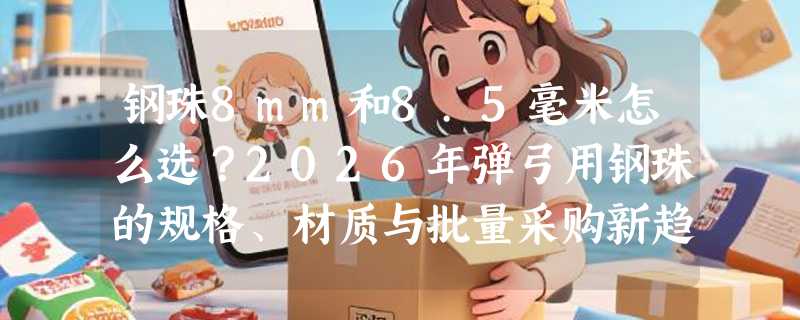 钢珠8mm和8.5毫米怎么选？2026年弹弓用钢珠的规格、材质与批量采购新趋势
