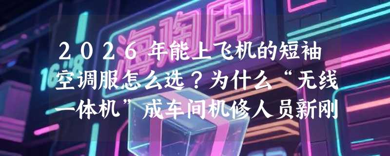 2026年能上飞机的短袖空调服怎么选？为什么“无线一体机”成车间机修人员新刚需？