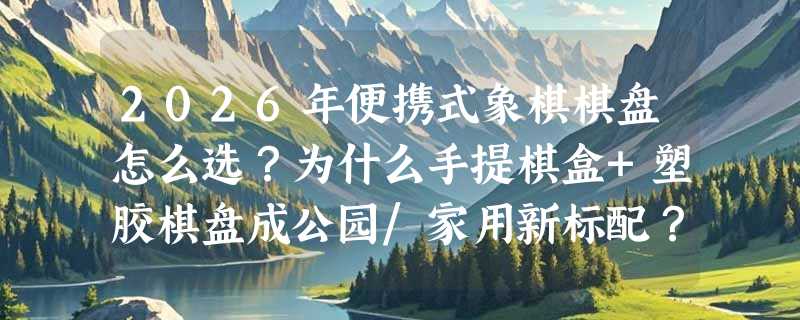 2026年便携式象棋棋盘怎么选？为什么手提棋盒+塑胶棋盘成公园/家用新标配？