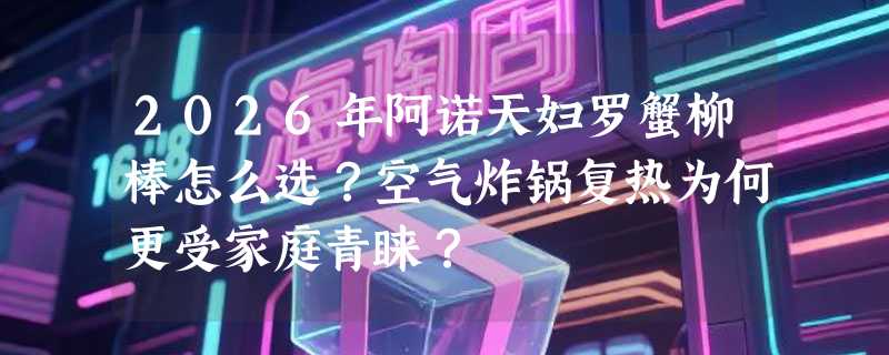 2026年阿诺天妇罗蟹柳棒怎么选？空气炸锅复热为何更受家庭青睐？