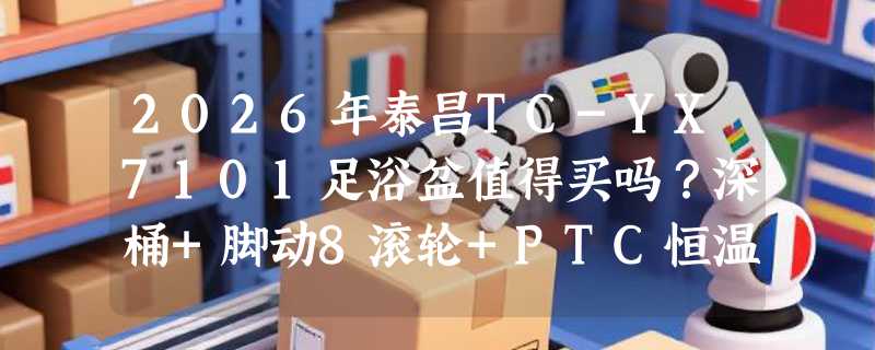 2026年泰昌TC-YX7101足浴盆值得买吗？深桶+脚动8滚轮+PTC恒温是刚需还是噱头？